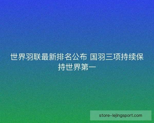 世界羽联最新排名公布 国羽三项持续保持世界第一