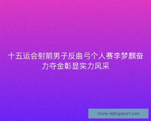 十五运会射箭男子反曲弓个人赛李梦麒奋力夺金彰显实力风采