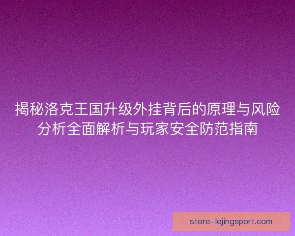 揭秘洛克王国升级外挂背后的原理与风险分析全面解析与玩家安全防范指南