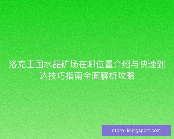 洛克王国水晶矿场在哪位置介绍与快速到达技巧指南全面解析攻略