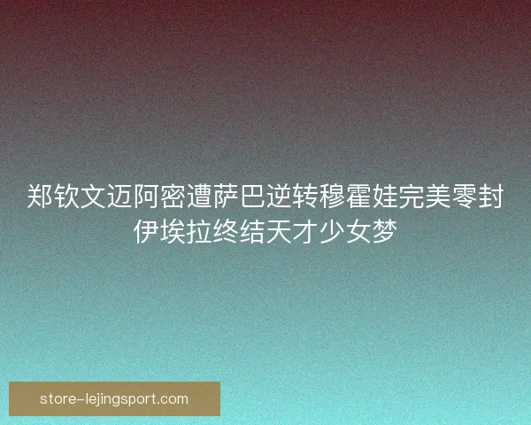 郑钦文迈阿密遭萨巴逆转穆霍娃完美零封伊埃拉终结天才少女梦